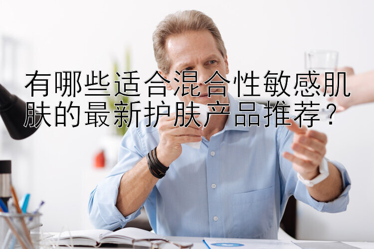 有哪些适合混合性敏感肌肤的最新护肤产品推荐？