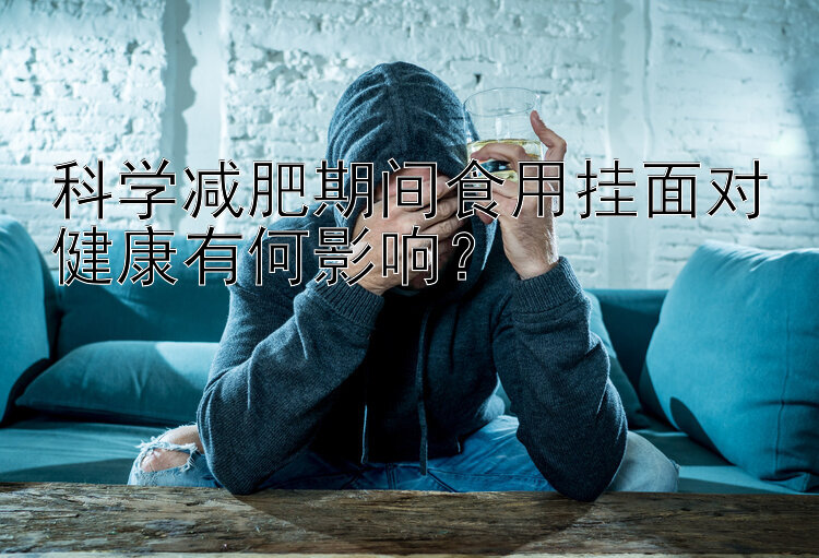 科学减肥期间食用挂面对健康有何影响？